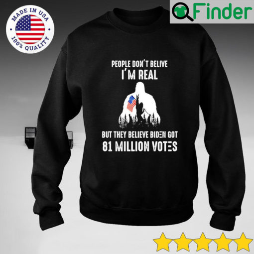 People Dont Believe Im real but they belive Biden got 81 million votes Sweatshirt