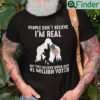 People Dont Believe Im real but they belive Biden got 81 million votes T shirt