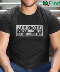 Proud To Be Everything The Right Wing Hates Shirt