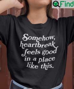 Somehow Heartbreak Feels Good In A Place Like This Shirt
