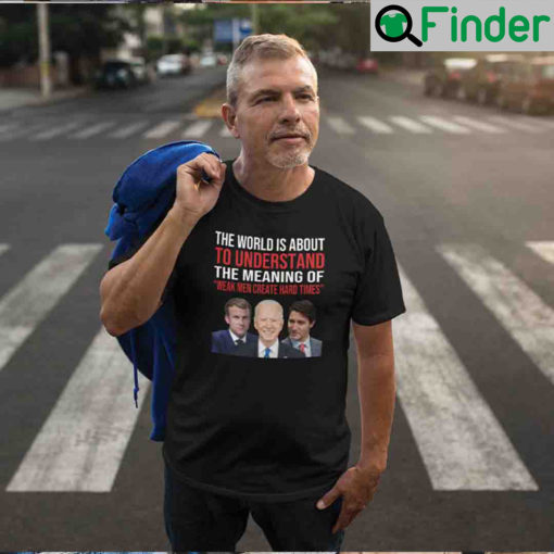 The World Is About To Understand The Meaning Of Weak Men Create Hard Times T Shirt