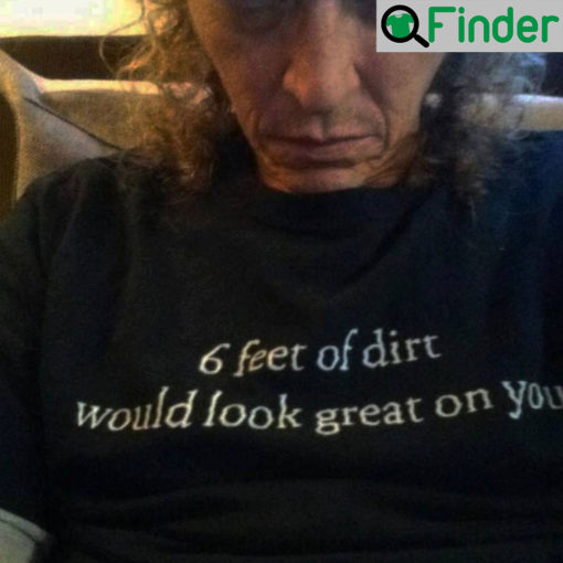 6 Feet Of Dirt Would Look Great On You Shirt