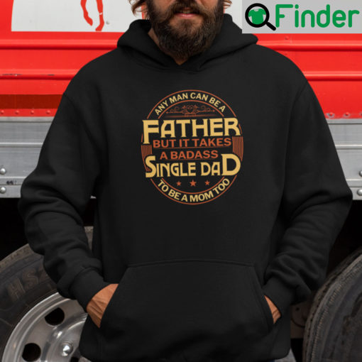 Any Man Can Be Father But It Takes A Badass Single Dad To Be A Mom Too Hoodie