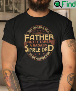 Any Man Can Be Father But It Takes A Badass Single Dad To Be A Mom Too Shirt