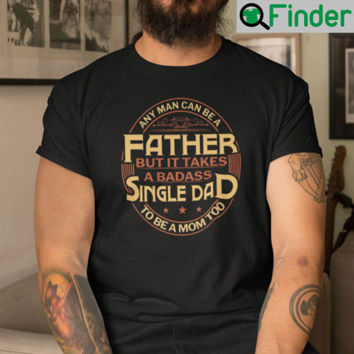 Any Man Can Be Father But It Takes A Badass Single Dad To Be A Mom Too Shirt