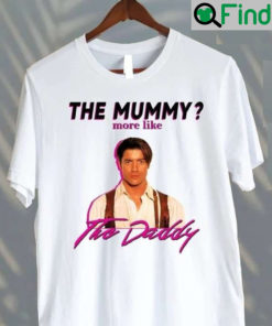 Brendan Fraser The Mummy More Like the Daddy Shirt