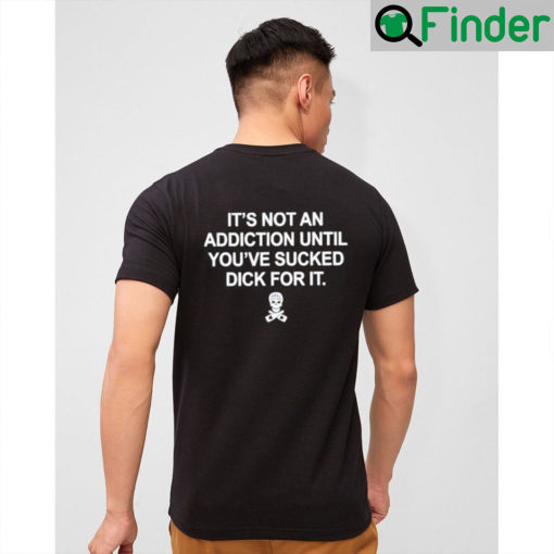 Funny Its Not an Addiction Until Youve Sucked Dick for It T Shirt