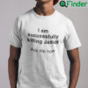 I Am Successfully Killing Jesus Ask Me How Shirt