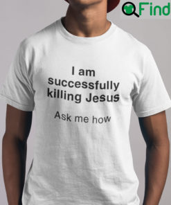 I Am Successfully Killing Jesus Ask Me How Shirt