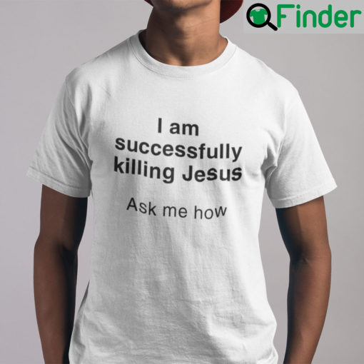 I Am Successfully Killing Jesus Ask Me How Shirt