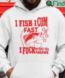 I Fish I Cum Fast I Fuck My Ford F150s Tailpipe Hoodie