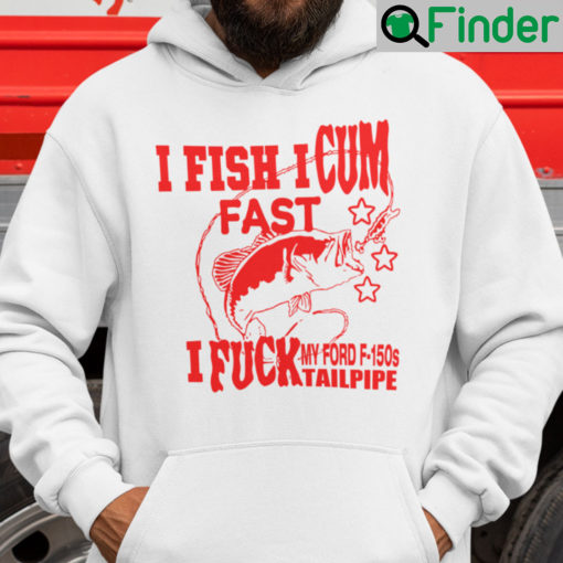 I Fish I Cum Fast I Fuck My Ford F150s Tailpipe Hoodie