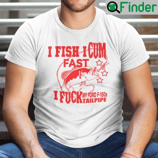 I Fish I Cum Fast I Fuck My Ford F150s Tailpipe Shirt