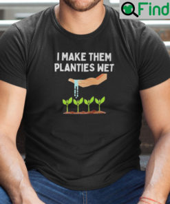 I Make Them Planties Wet T Shirt Dirty Mind Plant Lovers