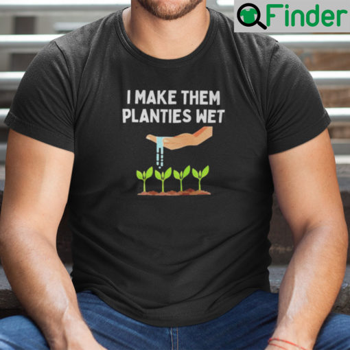 I Make Them Planties Wet T Shirt Dirty Mind Plant Lovers