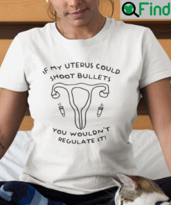 If My Uterus Could Shoot Bullets You Wouldnt Regulate It Shirt