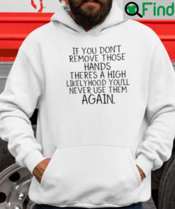 If You Dont Remove Those Hands Theres A High Likelyhood Youll Never Use Them Again Hoodie