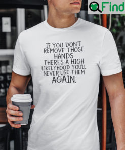 If You Dont Remove Those Hands Theres A High Likelyhood Youll Never Use Them Again Shirt