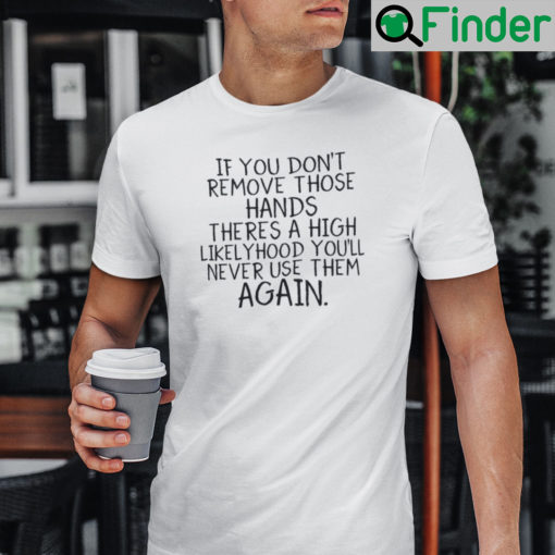 If You Dont Remove Those Hands Theres A High Likelyhood Youll Never Use Them Again Shirt