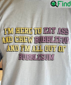 Im Here To Eat Ass And Chew Bubblegum Tee Shirt