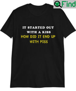 It Start Out With A Kiss How Did End Up Piss Shirt