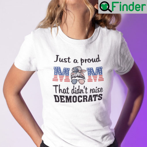 Just A Proud Mom That Didnt Raise Liberals Shirt