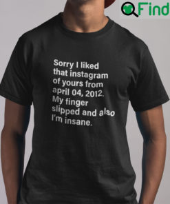 Sorry I Liked That Instagram Of Yours From April 04 2012 Shirt