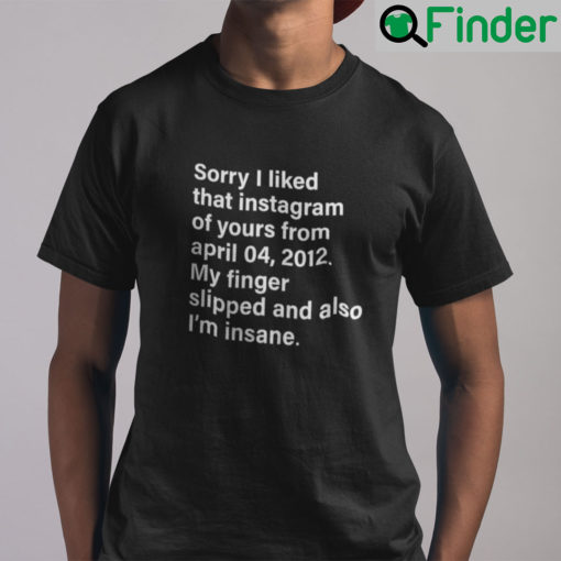 Sorry I Liked That Instagram Of Yours From April 04 2012 Shirt