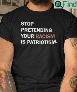 Stop Pretending Your Racism Is Patriotism Shirt