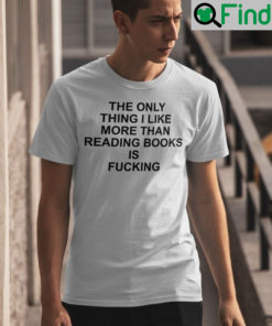 The Only Thing I Like More Than Reading Books Is Fucking Shirts