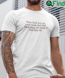 They Fuck You Up Your Mum And Dad They Not Mean It But They Do Shirt