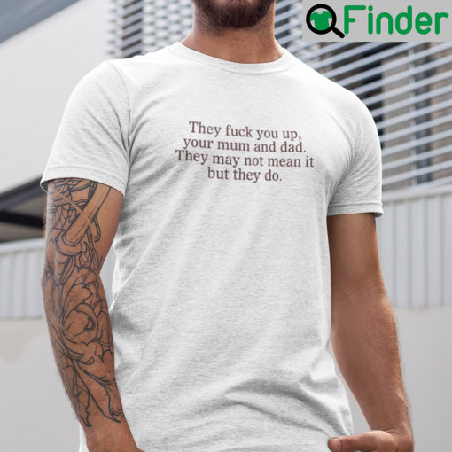 They Fuck You Up Your Mum And Dad They Not Mean It But They Do Shirt