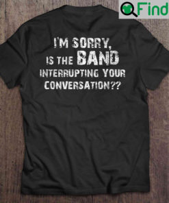 Tims Listening Party Im Sorry Is The Band Interrupting Your Conversation Tee Shirts