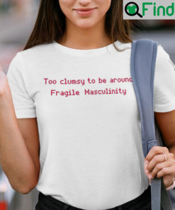 Too Clumsy To Be Around Fragile Masculinity Shirt