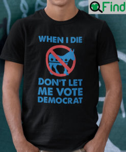 When I Die Dont Let Me Vote Democrat Shirt Anti Democrat