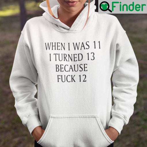 When I Was 11 I Turned 13 Because Fuck 12 Hoodie