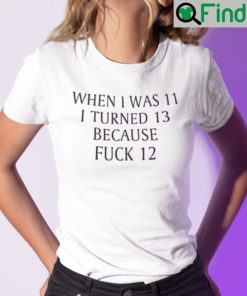 When I Was 11 I Turned 13 Because Fuck 12 Shirt
