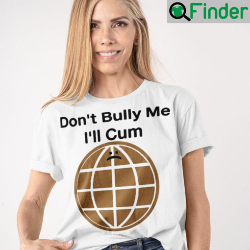 Dont Bully Me Ill Cum Unisex Shirt