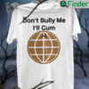 Dont Bully Me Ill Cum Unisex T Shirt