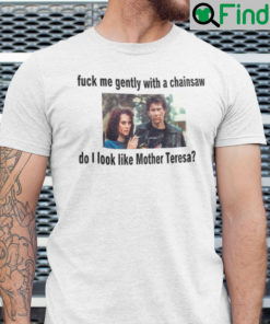 Fuck Me Gently With A Chainsaw Do I Look Like Mothe Teresa Shirt