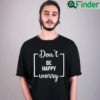 Funny Dont Be Happy Worry T Shirt