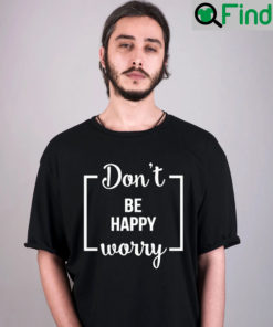 Funny Dont Be Happy Worry T Shirt