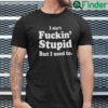 I Aint Fucking Stupid But I Used To Shirt