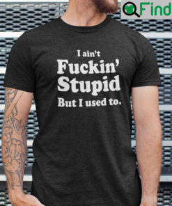 I Aint Fucking Stupid But I Used To Shirt