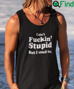 I Aint Fucking Stupid But I Used To Tank Top