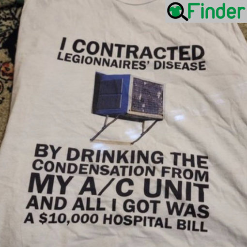 I Contracted Legionnaires Disease By Drinking The Condensation T Shirt