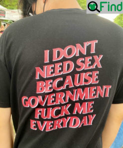 I Dont Need Sex Because Government Fuck Me Everyday Shirt