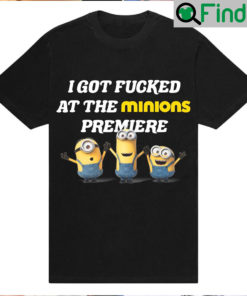 I Got Fucked At The Minions Premiere Shirt