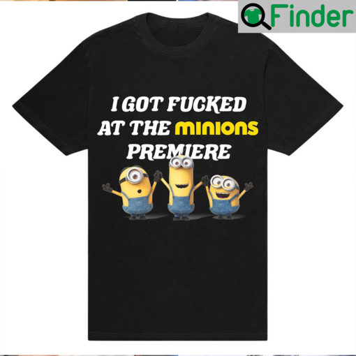 I Got Fucked At The Minions Premiere Shirt