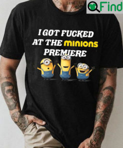 I Got Fucked At The Minions Premiere T Shirt